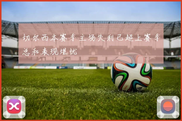 切尔西本赛季主场失利已超上赛季总和表现堪忧