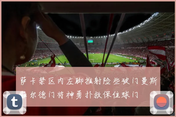 萨卡禁区内左脚推射险些破门曼斯菲尔德门将神勇扑救保住球门