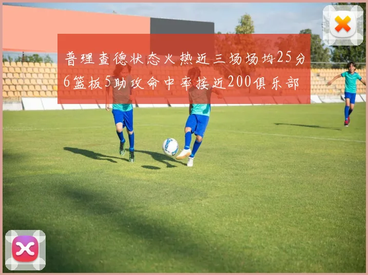 普理查德状态火热近三场场均25分6篮板5助攻命中率接近200俱乐部
