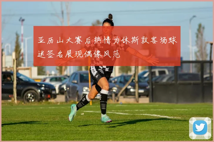 亚历山大赛后热情为休斯敦客场球迷签名展现偶像风范
