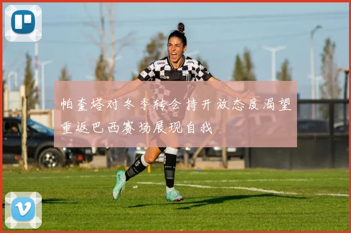 帕奎塔对冬季转会持开放态度渴望重返巴西赛场展现自我