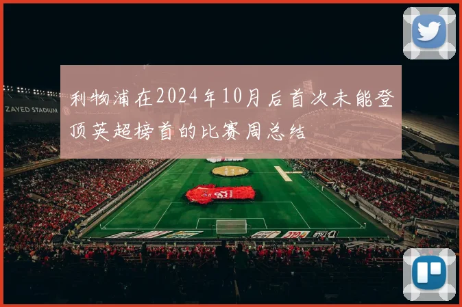 利物浦在2024年10月后首次未能登顶英超榜首的比赛周总结