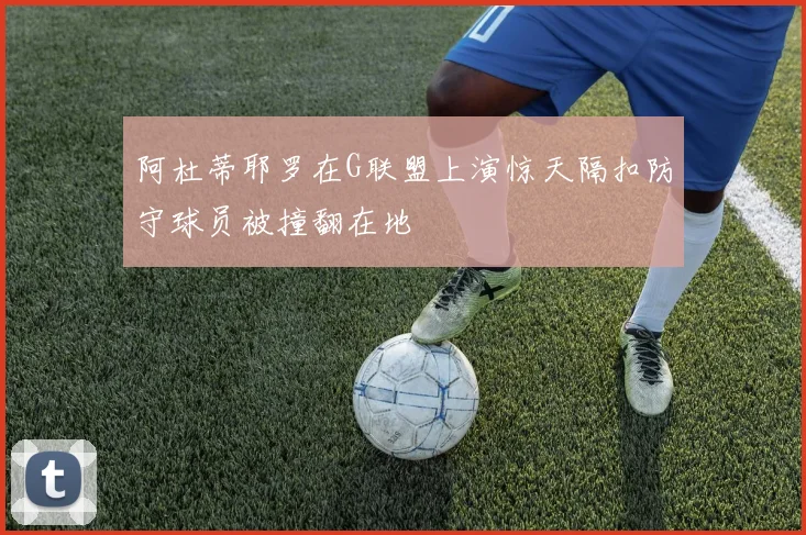 阿杜蒂耶罗在G联盟上演惊天隔扣防守球员被撞翻在地