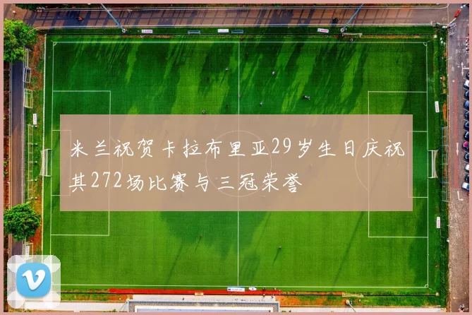 米兰祝贺卡拉布里亚29岁生日庆祝其272场比赛与三冠荣誉