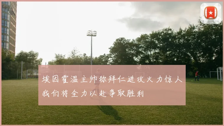 埃因霍温主帅称拜仁进攻火力惊人我们将全力以赴争取胜利