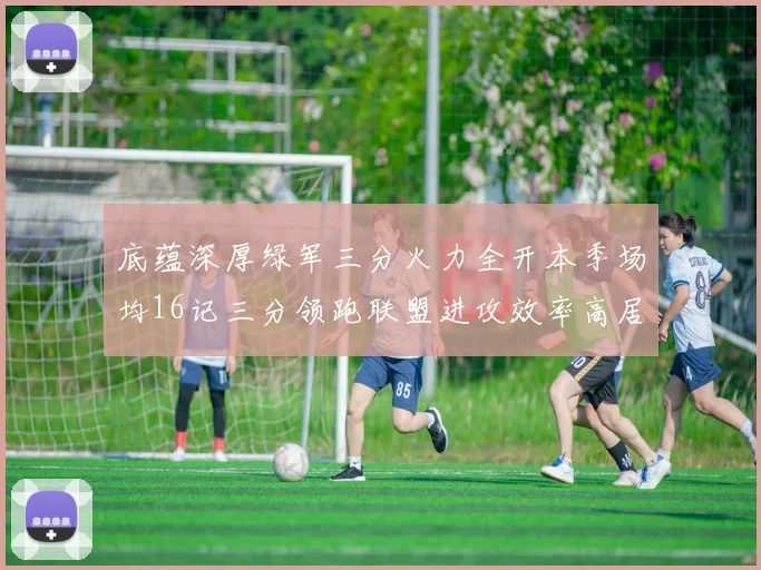 底蕴深厚绿军三分火力全开本季场均16记三分领跑联盟进攻效率高居第二
