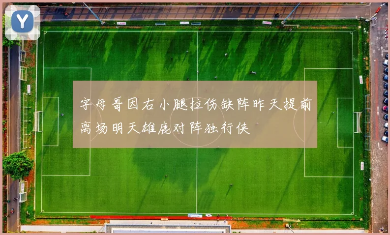 字母哥因右小腿拉伤缺阵昨天提前离场明天雄鹿对阵独行侠