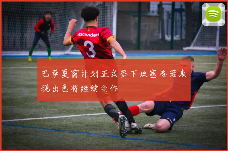 巴萨夏窗计划正式签下坎塞洛若表现出色将继续合作