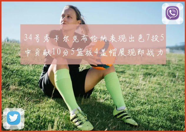 34号秀卡尔克布伦纳表现出色7投5中贡献10分5篮板4盖帽展现即战力