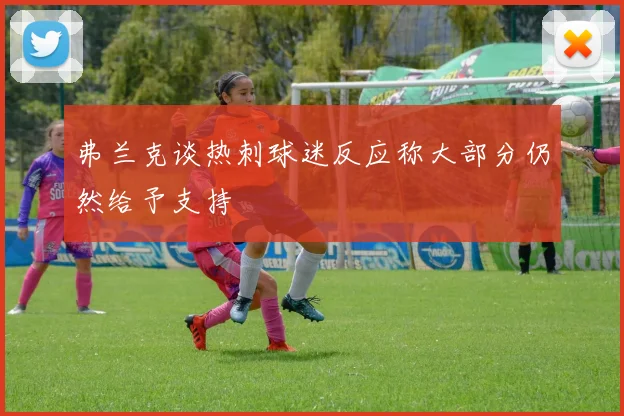 弗兰克谈热刺球迷反应称大部分仍然给予支持