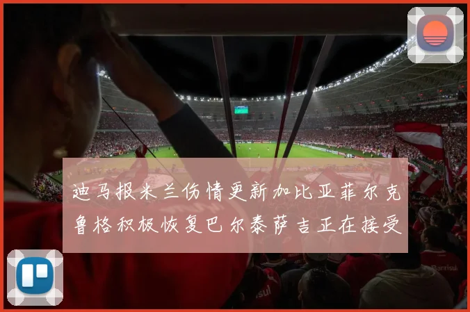 迪马报米兰伤情更新加比亚菲尔克鲁格积极恢复巴尔泰萨吉正在接受评估