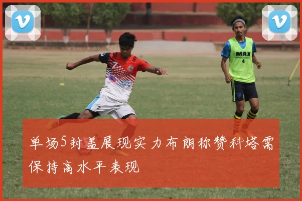 单场5封盖展现实力布朗称赞科塔需保持高水平表现