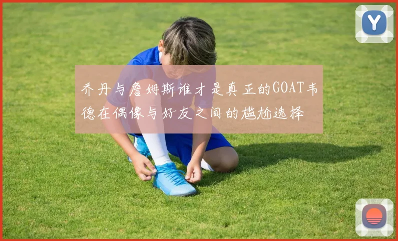 乔丹与詹姆斯谁才是真正的GOAT韦德在偶像与好友之间的尴尬选择