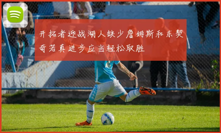 开拓者迎战湖人缺少詹姆斯和东契奇若真进步应当轻松取胜