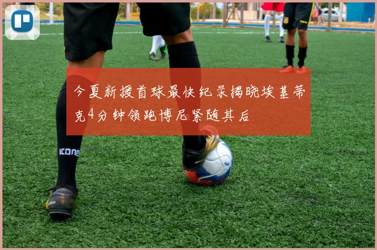 今夏新援首球最快纪录揭晓埃基蒂克4分钟领跑博尼紧随其后