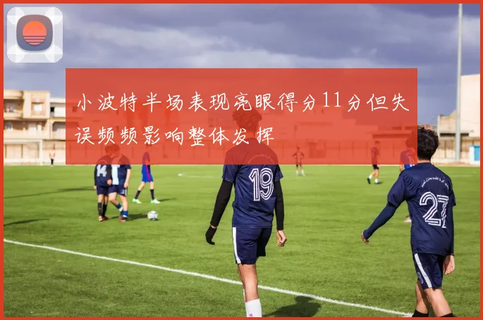 小波特半场表现亮眼得分11分但失误频频影响整体发挥