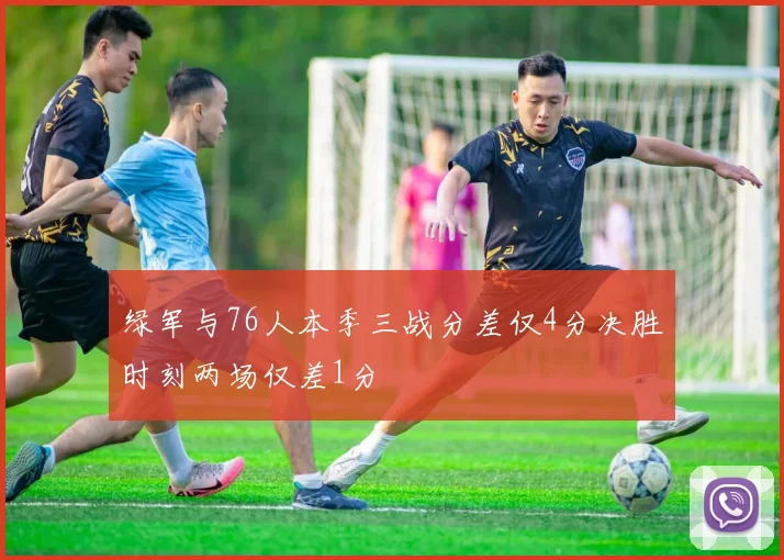 绿军与76人本季三战分差仅4分决胜时刻两场仅差1分