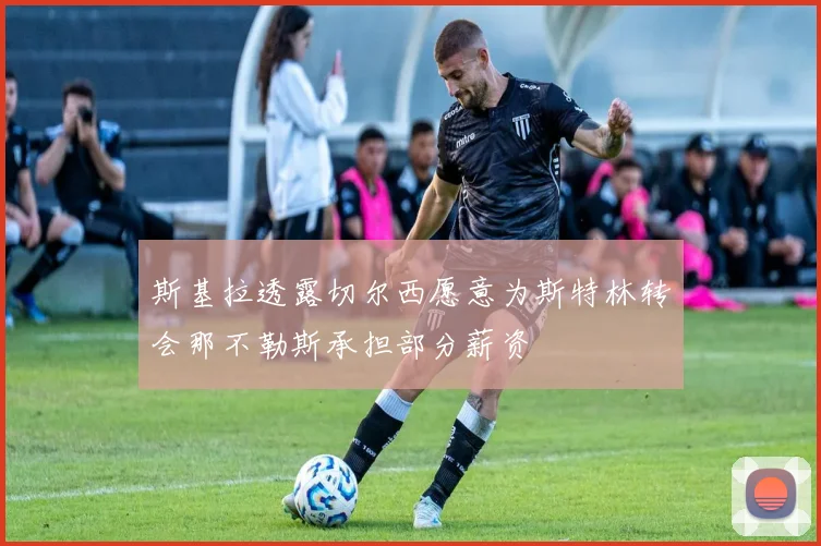 斯基拉透露切尔西愿意为斯特林转会那不勒斯承担部分薪资