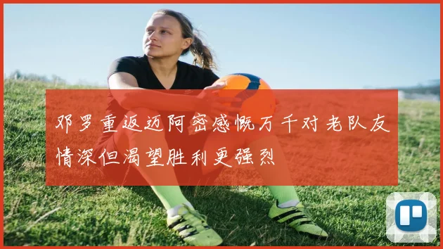 邓罗重返迈阿密感慨万千对老队友情深但渴望胜利更强烈