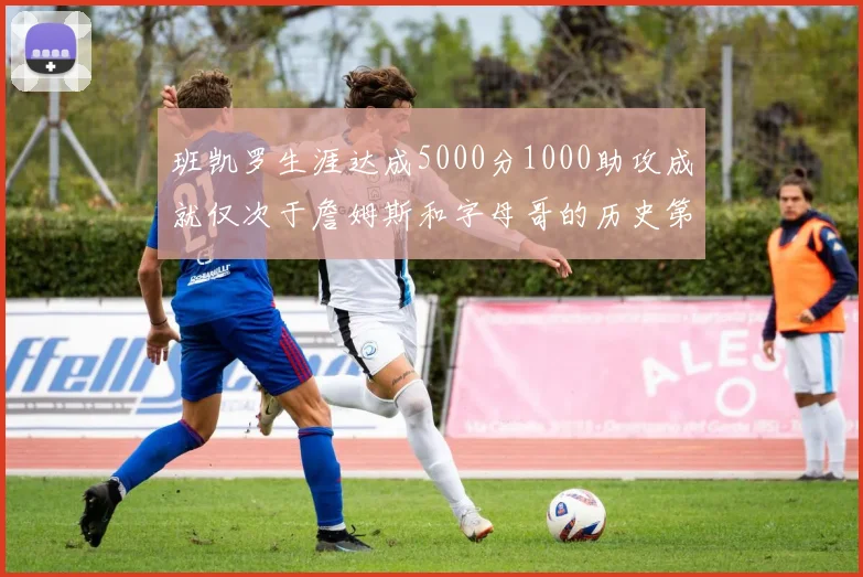 班凯罗生涯达成5000分1000助攻成就仅次于詹姆斯和字母哥的历史第三年轻球员