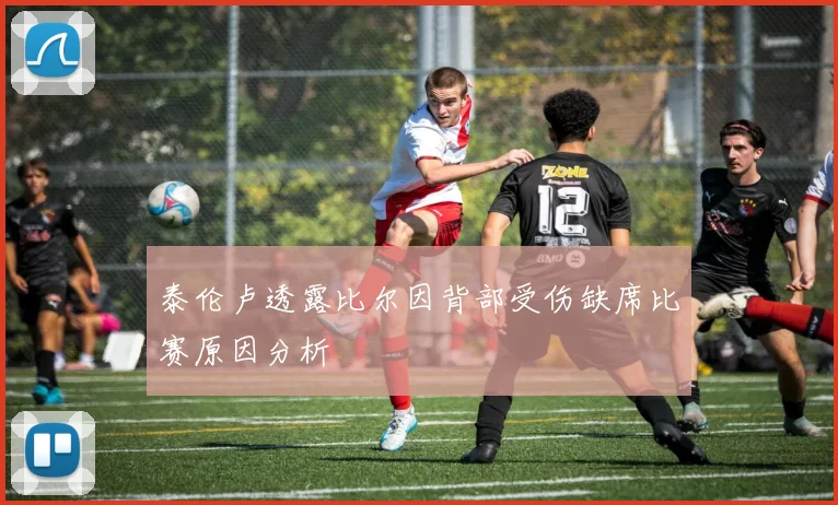 泰伦卢透露比尔因背部受伤缺席比赛原因分析