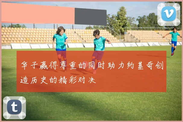 华子赢得尊重的同时助力约基奇创造历史的精彩对决