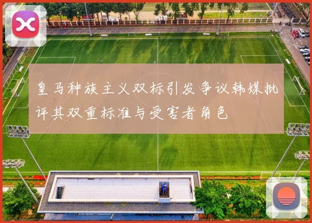 皇马种族主义双标引发争议韩媒批评其双重标准与受害者角色