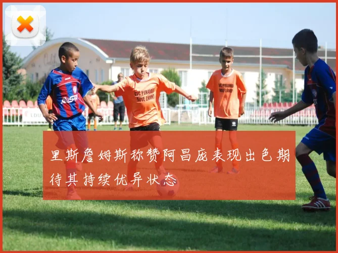 里斯詹姆斯称赞阿昌庞表现出色期待其持续优异状态
