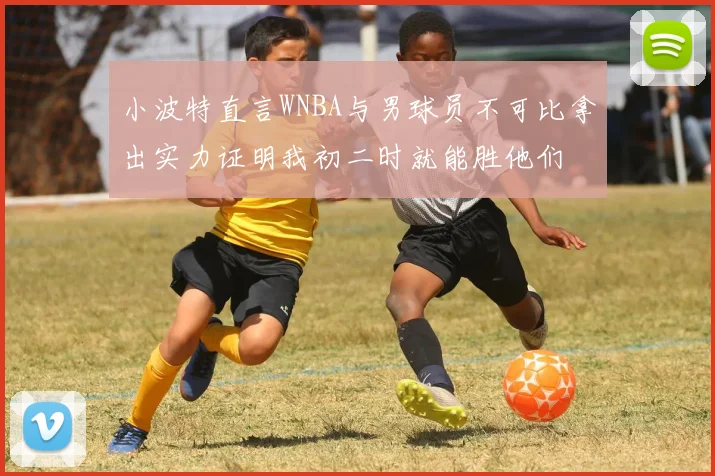 小波特直言WNBA与男球员不可比拿出实力证明我初二时就能胜他们
