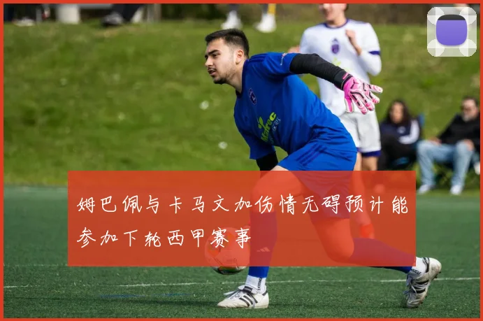 姆巴佩与卡马文加伤情无碍预计能参加下轮西甲赛事