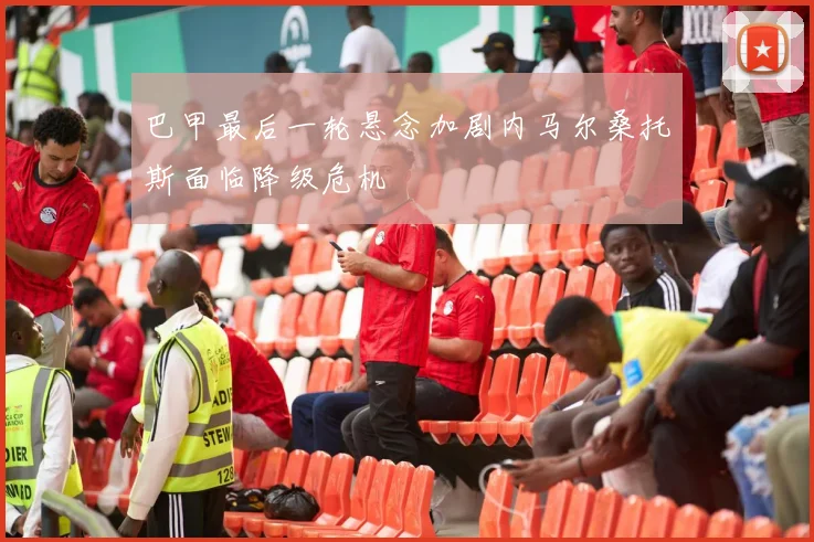 巴甲最后一轮悬念加剧内马尔桑托斯面临降级危机