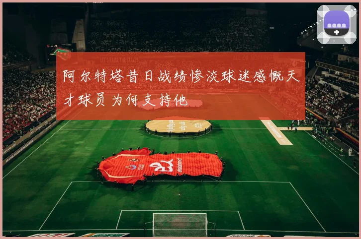 阿尔特塔昔日战绩惨淡球迷感慨天才球员为何支持他