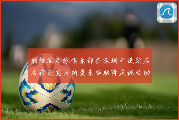 利物浦足球俱乐部在深圳开设新店名宿麦克马纳曼亲临助阵庆祝活动
