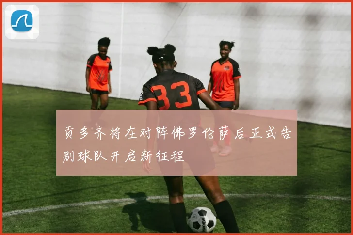 贡多齐将在对阵佛罗伦萨后正式告别球队开启新征程