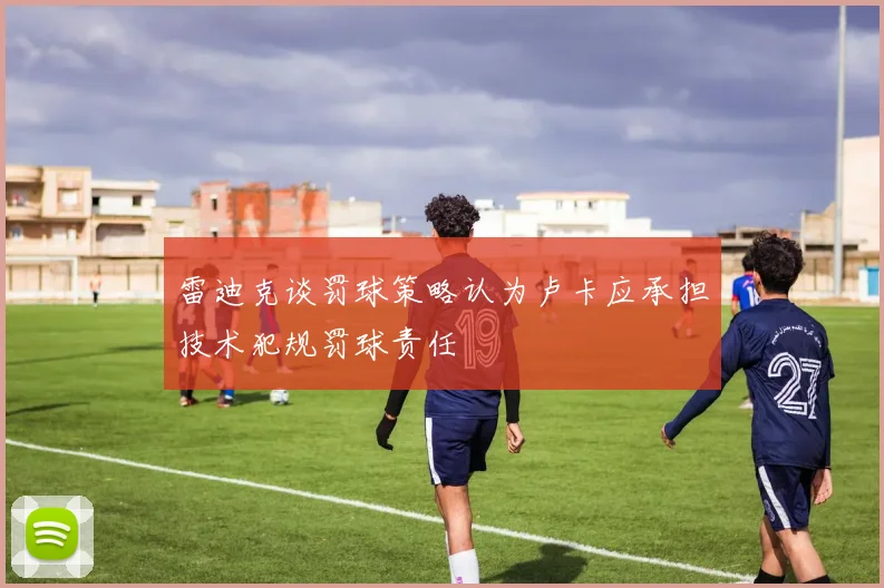 雷迪克谈罚球策略认为卢卡应承担技术犯规罚球责任