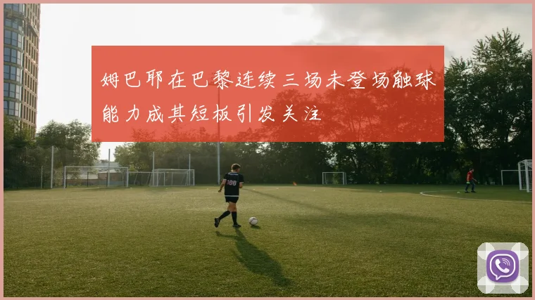 姆巴耶在巴黎连续三场未登场触球能力成其短板引发关注