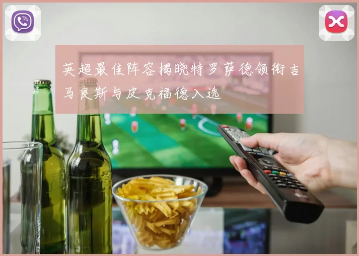 英超最佳阵容揭晓特罗萨德领衔吉马良斯与皮克福德入选