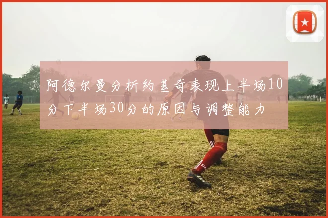 阿德尔曼分析约基奇表现上半场10分下半场30分的原因与调整能力