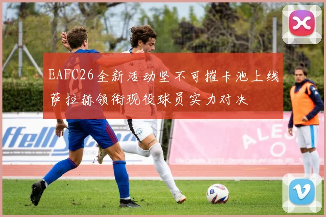 EAFC26全新活动坚不可摧卡池上线萨拉赫领衔现役球员实力对决