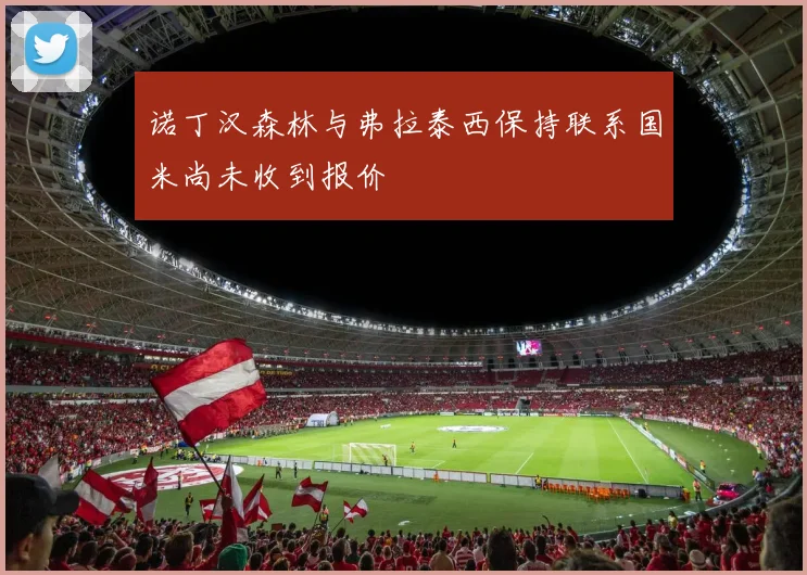 诺丁汉森林与弗拉泰西保持联系国米尚未收到报价