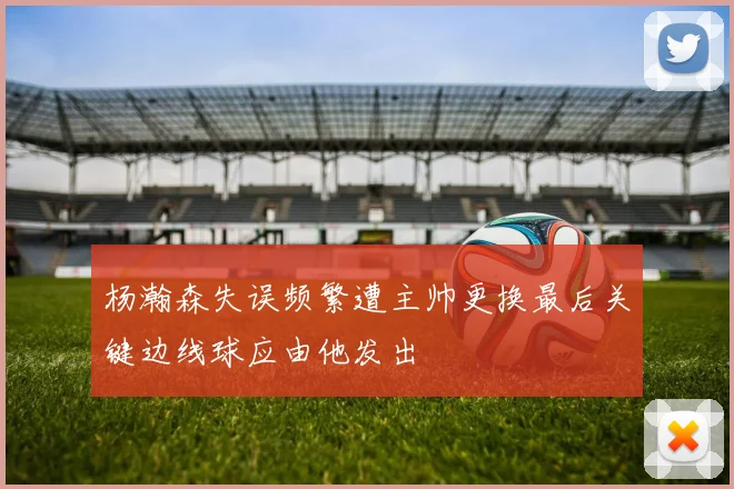 杨瀚森失误频繁遭主帅更换最后关键边线球应由他发出