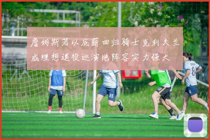 詹姆斯若以底薪回归骑士克利夫兰成理想退役巡演地阵容实力强大