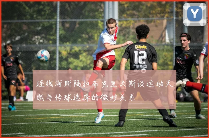 连线海斯隔扣布克里夫斯谈运动天赋与传球选择的微妙关系