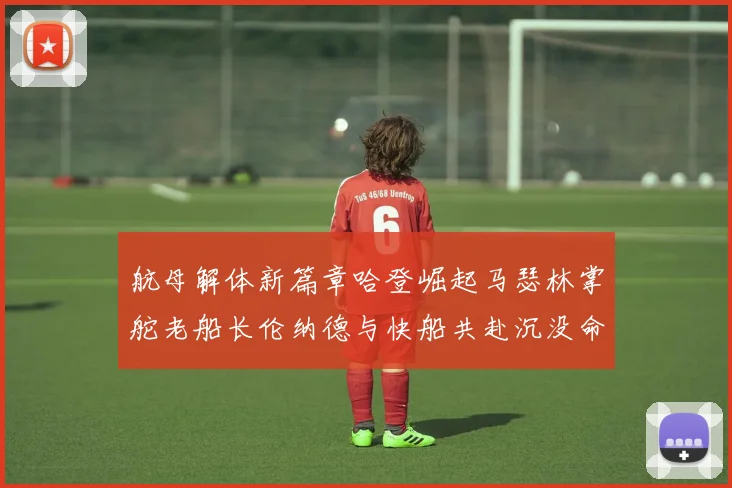 航母解体新篇章哈登崛起马瑟林掌舵老船长伦纳德与快船共赴沉没命运