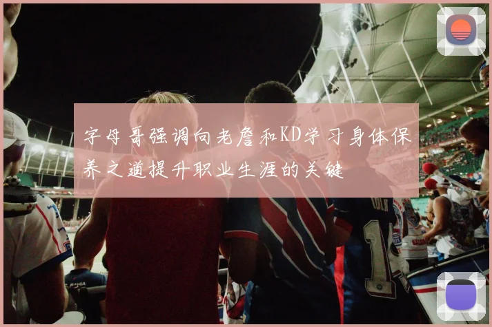 字母哥强调向老詹和KD学习身体保养之道提升职业生涯的关键