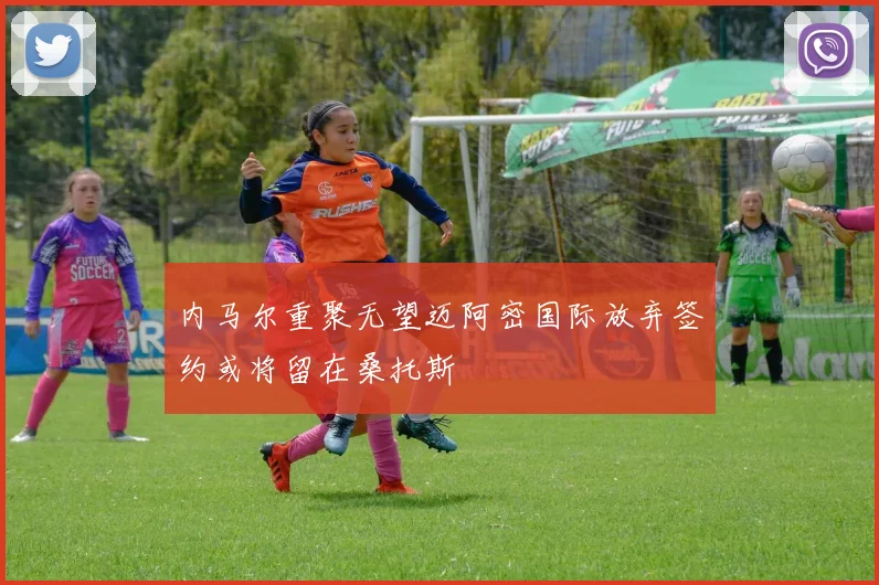 内马尔重聚无望迈阿密国际放弃签约或将留在桑托斯
