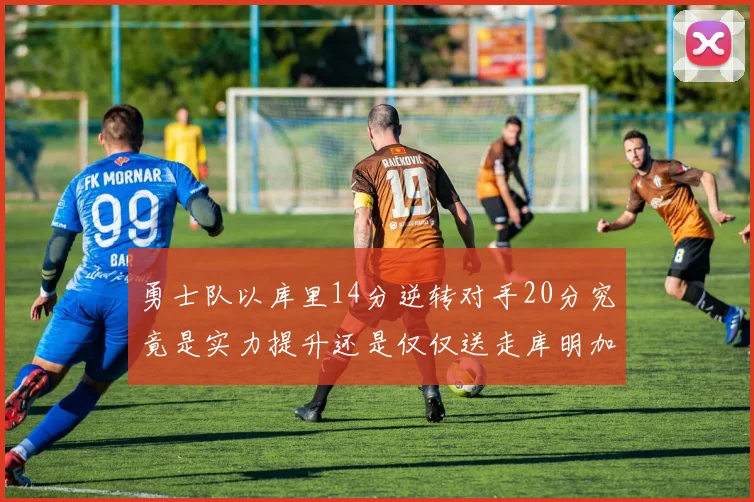勇士队以库里14分逆转对手20分究竟是实力提升还是仅仅送走库明加的结果