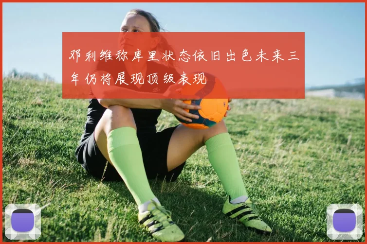 邓利维称库里状态依旧出色未来三年仍将展现顶级表现